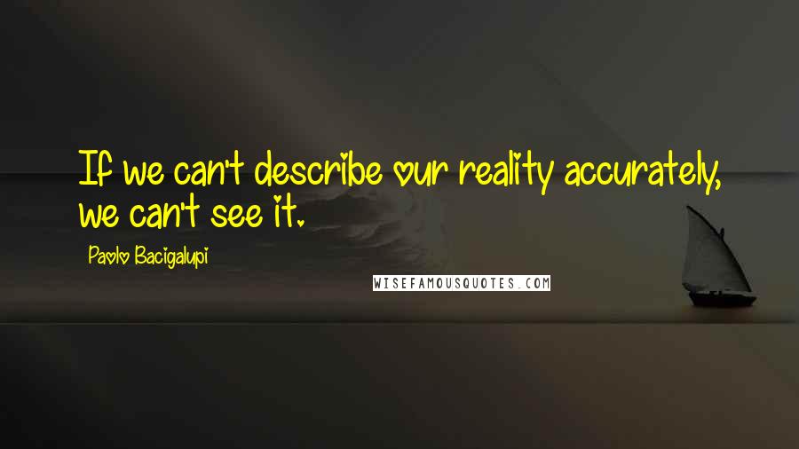 Paolo Bacigalupi Quotes: If we can't describe our reality accurately, we can't see it.