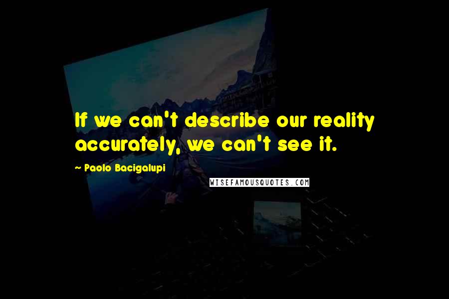 Paolo Bacigalupi Quotes: If we can't describe our reality accurately, we can't see it.