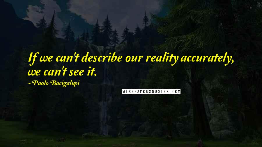 Paolo Bacigalupi Quotes: If we can't describe our reality accurately, we can't see it.