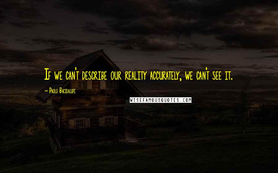 Paolo Bacigalupi Quotes: If we can't describe our reality accurately, we can't see it.