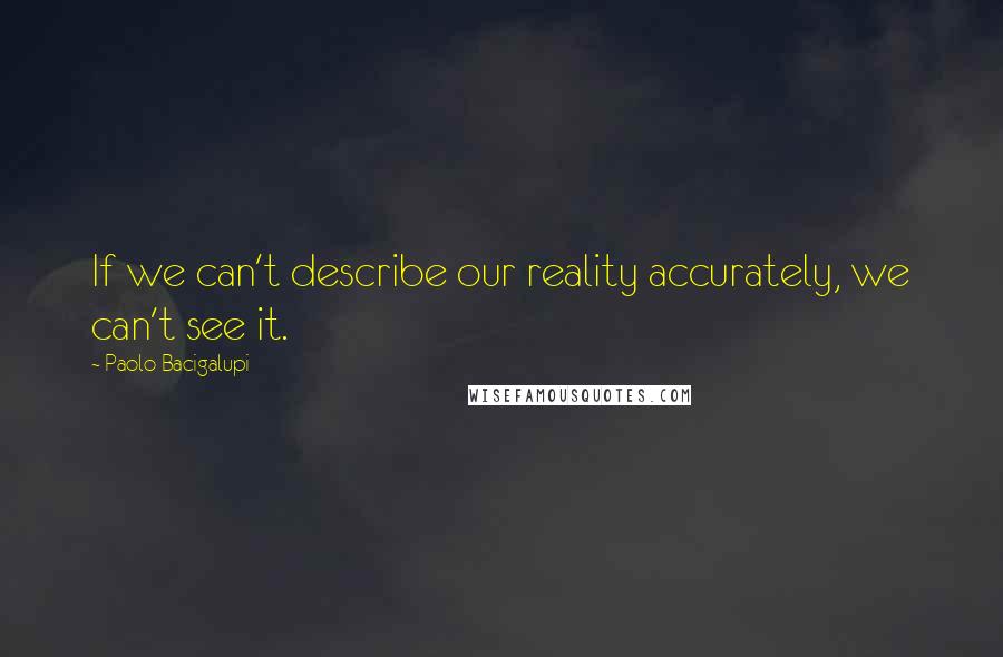 Paolo Bacigalupi Quotes: If we can't describe our reality accurately, we can't see it.