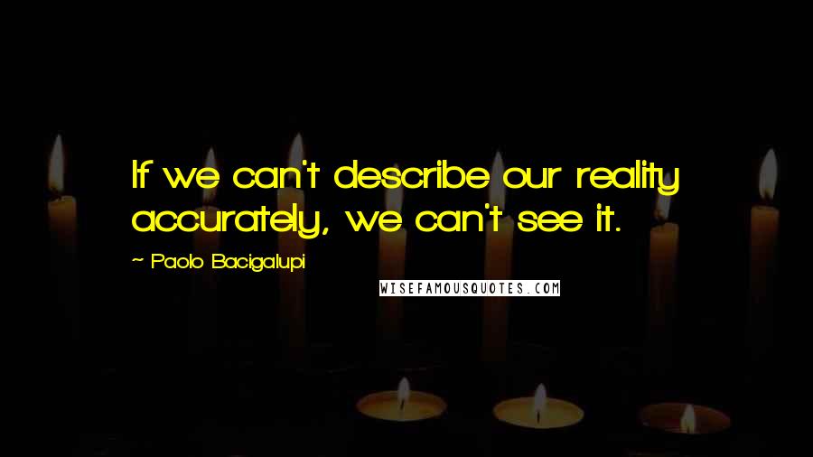 Paolo Bacigalupi Quotes: If we can't describe our reality accurately, we can't see it.