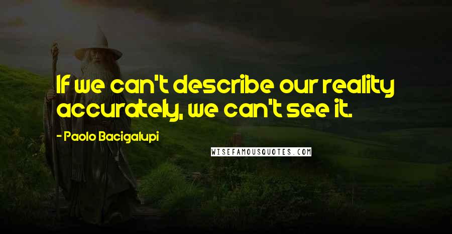 Paolo Bacigalupi Quotes: If we can't describe our reality accurately, we can't see it.