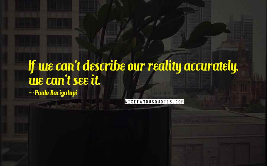 Paolo Bacigalupi Quotes: If we can't describe our reality accurately, we can't see it.