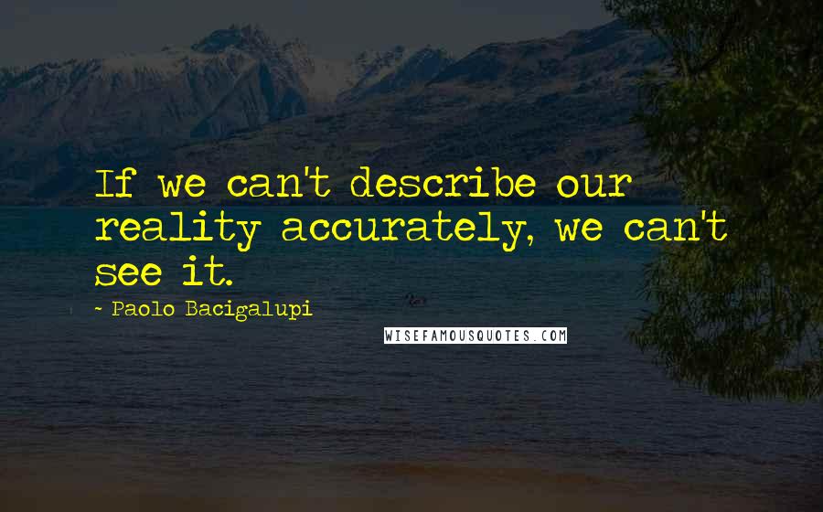 Paolo Bacigalupi Quotes: If we can't describe our reality accurately, we can't see it.