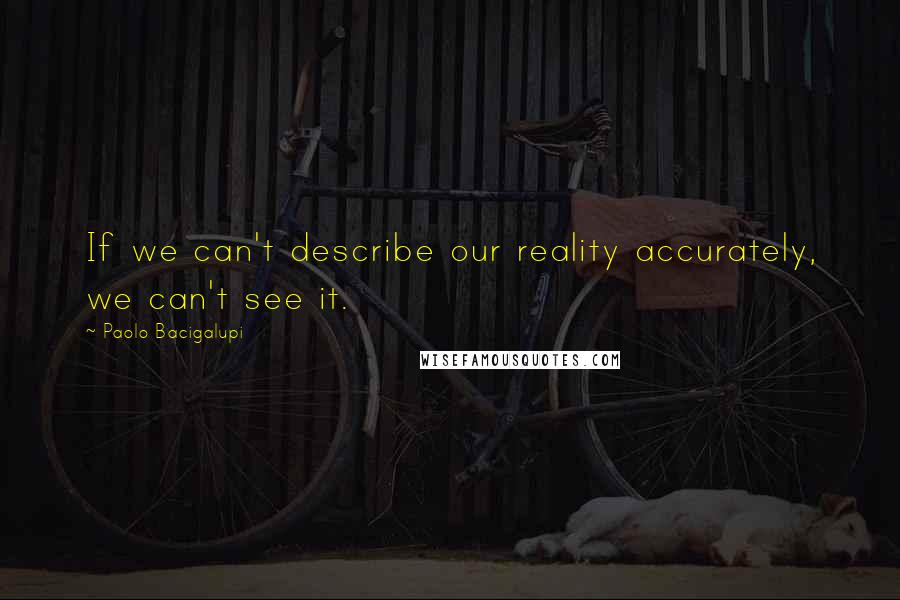 Paolo Bacigalupi Quotes: If we can't describe our reality accurately, we can't see it.