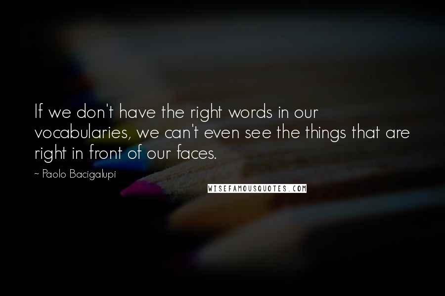 Paolo Bacigalupi Quotes: If we don't have the right words in our vocabularies, we can't even see the things that are right in front of our faces.