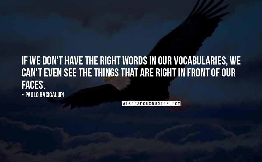 Paolo Bacigalupi Quotes: If we don't have the right words in our vocabularies, we can't even see the things that are right in front of our faces.