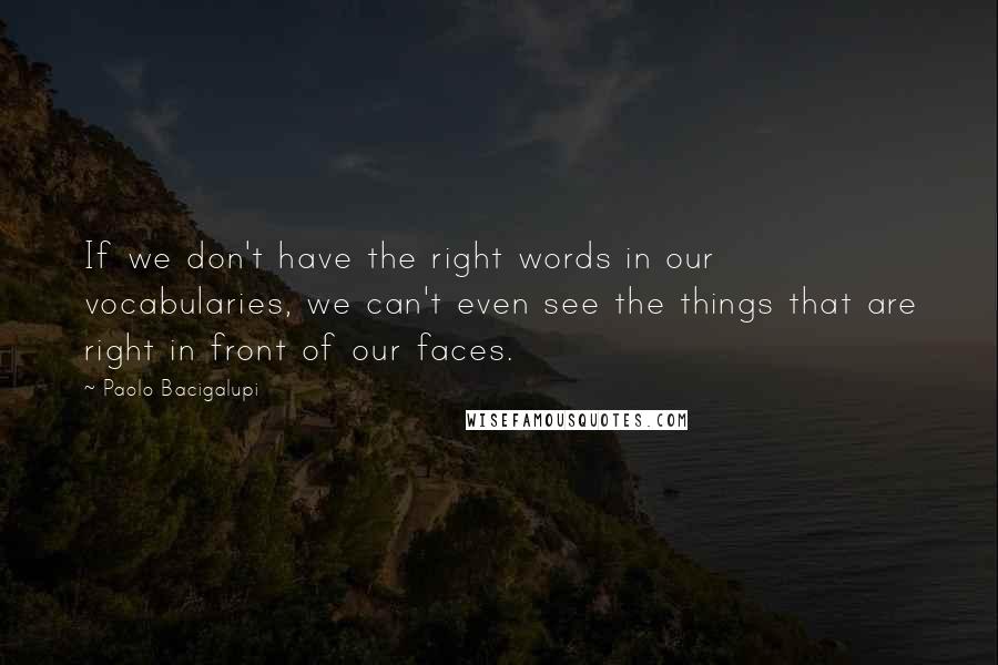 Paolo Bacigalupi Quotes: If we don't have the right words in our vocabularies, we can't even see the things that are right in front of our faces.