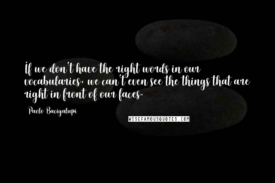 Paolo Bacigalupi Quotes: If we don't have the right words in our vocabularies, we can't even see the things that are right in front of our faces.