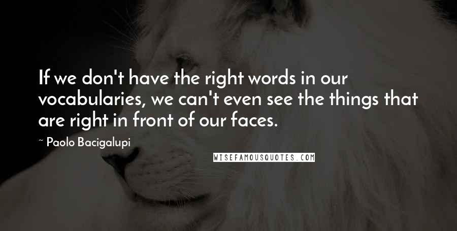 Paolo Bacigalupi Quotes: If we don't have the right words in our vocabularies, we can't even see the things that are right in front of our faces.