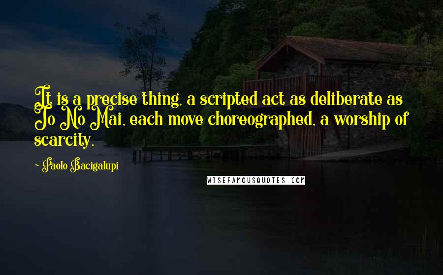 Paolo Bacigalupi Quotes: It is a precise thing, a scripted act as deliberate as Jo No Mai, each move choreographed, a worship of scarcity.