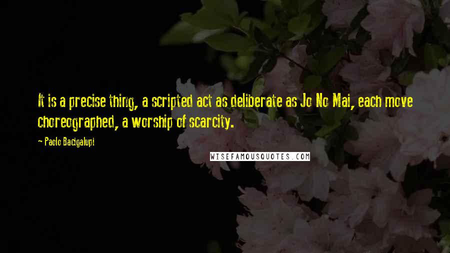 Paolo Bacigalupi Quotes: It is a precise thing, a scripted act as deliberate as Jo No Mai, each move choreographed, a worship of scarcity.