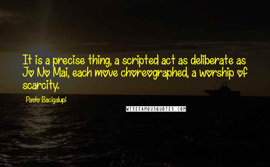 Paolo Bacigalupi Quotes: It is a precise thing, a scripted act as deliberate as Jo No Mai, each move choreographed, a worship of scarcity.