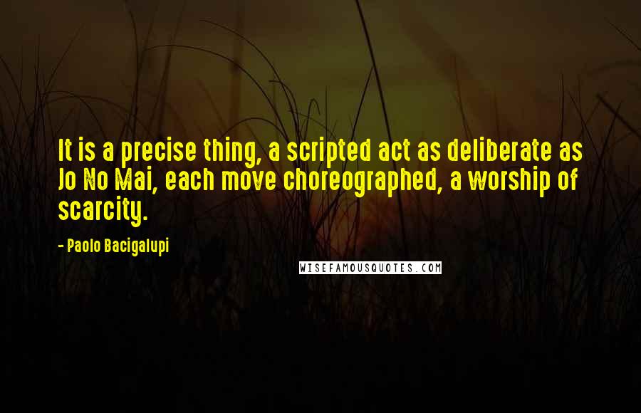 Paolo Bacigalupi Quotes: It is a precise thing, a scripted act as deliberate as Jo No Mai, each move choreographed, a worship of scarcity.