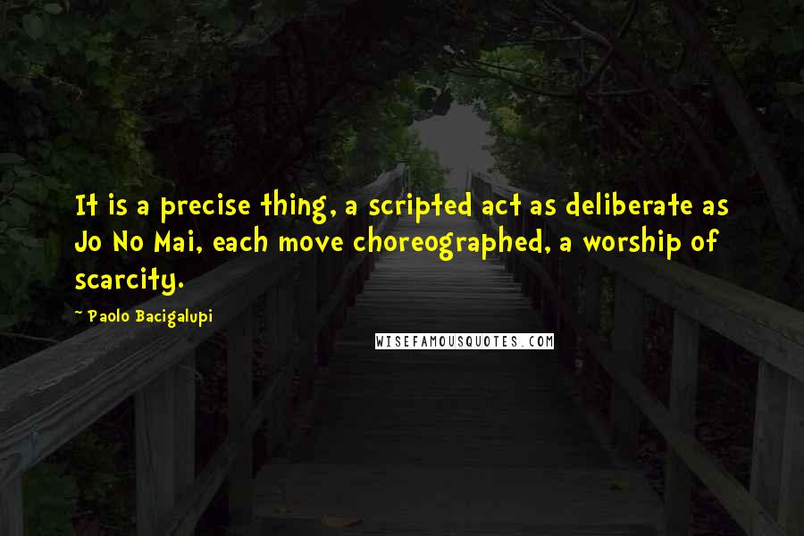 Paolo Bacigalupi Quotes: It is a precise thing, a scripted act as deliberate as Jo No Mai, each move choreographed, a worship of scarcity.