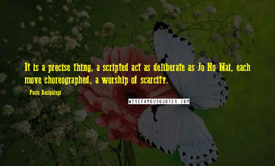 Paolo Bacigalupi Quotes: It is a precise thing, a scripted act as deliberate as Jo No Mai, each move choreographed, a worship of scarcity.