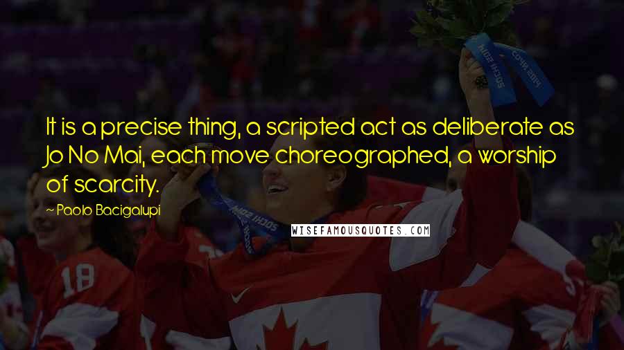 Paolo Bacigalupi Quotes: It is a precise thing, a scripted act as deliberate as Jo No Mai, each move choreographed, a worship of scarcity.