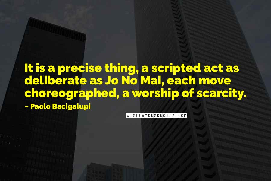 Paolo Bacigalupi Quotes: It is a precise thing, a scripted act as deliberate as Jo No Mai, each move choreographed, a worship of scarcity.