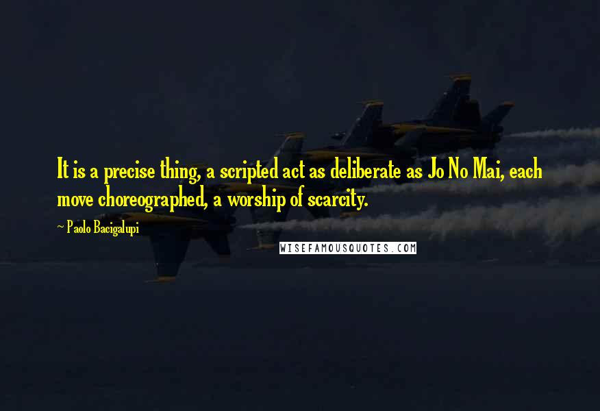 Paolo Bacigalupi Quotes: It is a precise thing, a scripted act as deliberate as Jo No Mai, each move choreographed, a worship of scarcity.