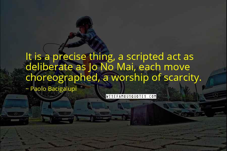 Paolo Bacigalupi Quotes: It is a precise thing, a scripted act as deliberate as Jo No Mai, each move choreographed, a worship of scarcity.