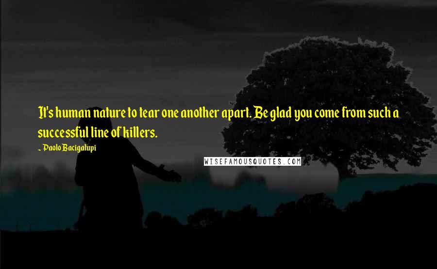 Paolo Bacigalupi Quotes: It's human nature to tear one another apart. Be glad you come from such a successful line of killers.