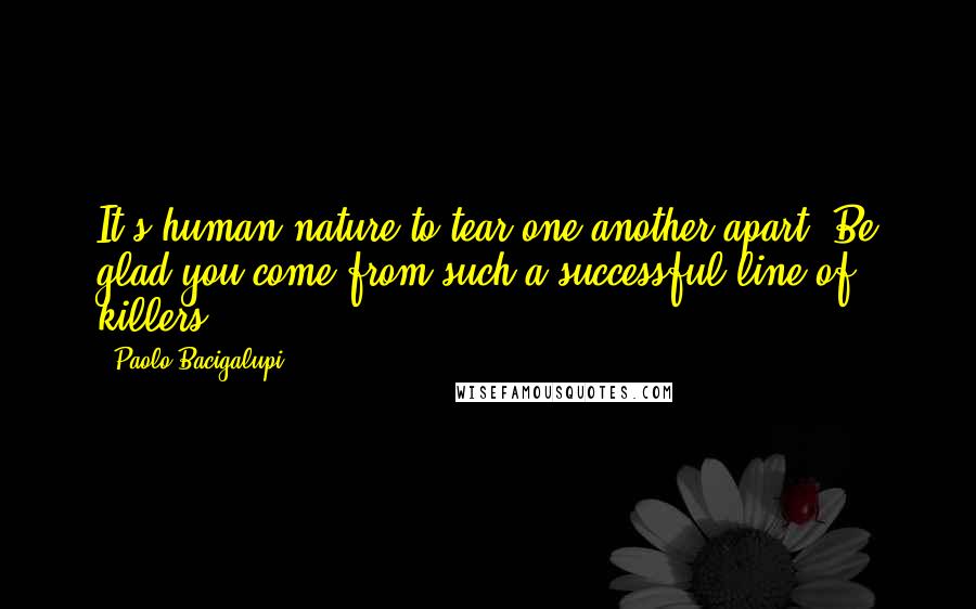 Paolo Bacigalupi Quotes: It's human nature to tear one another apart. Be glad you come from such a successful line of killers.