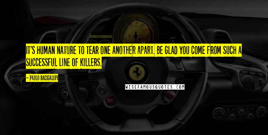 Paolo Bacigalupi Quotes: It's human nature to tear one another apart. Be glad you come from such a successful line of killers.