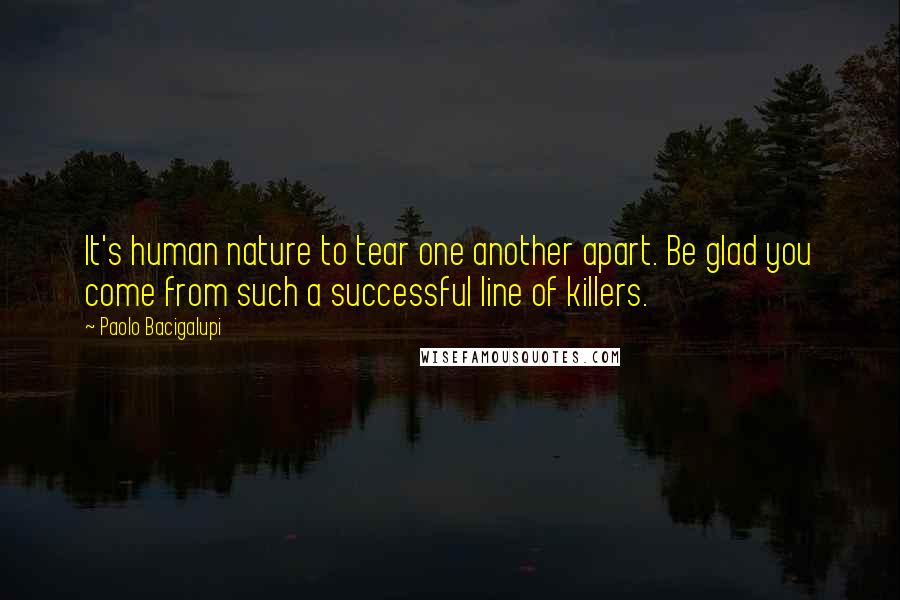 Paolo Bacigalupi Quotes: It's human nature to tear one another apart. Be glad you come from such a successful line of killers.