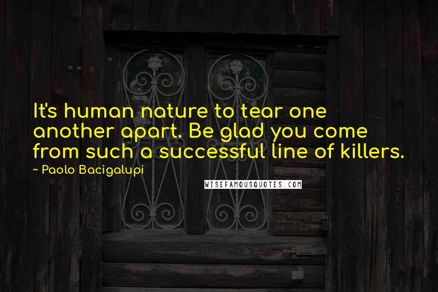 Paolo Bacigalupi Quotes: It's human nature to tear one another apart. Be glad you come from such a successful line of killers.