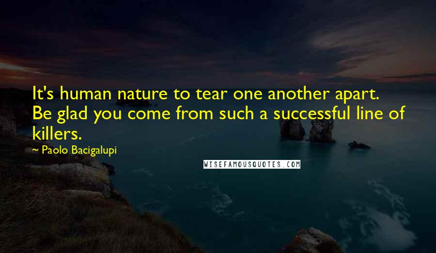 Paolo Bacigalupi Quotes: It's human nature to tear one another apart. Be glad you come from such a successful line of killers.