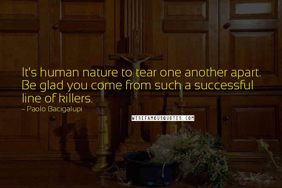 Paolo Bacigalupi Quotes: It's human nature to tear one another apart. Be glad you come from such a successful line of killers.