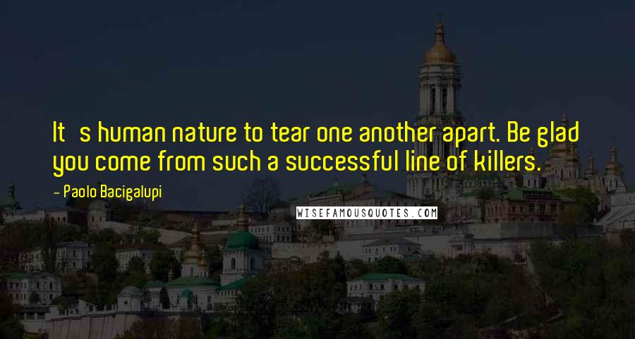 Paolo Bacigalupi Quotes: It's human nature to tear one another apart. Be glad you come from such a successful line of killers.