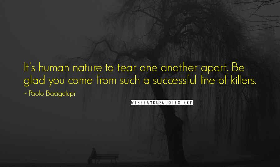 Paolo Bacigalupi Quotes: It's human nature to tear one another apart. Be glad you come from such a successful line of killers.