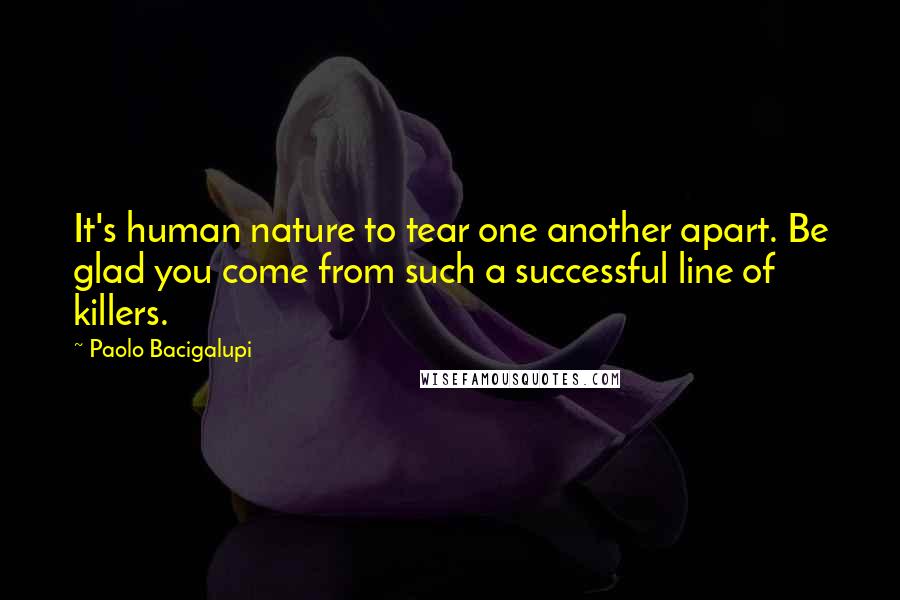 Paolo Bacigalupi Quotes: It's human nature to tear one another apart. Be glad you come from such a successful line of killers.