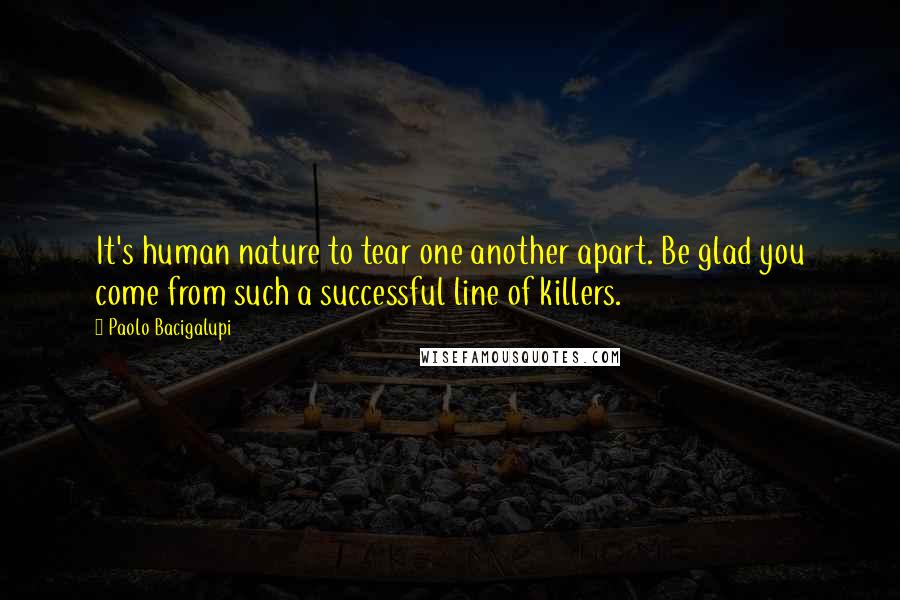 Paolo Bacigalupi Quotes: It's human nature to tear one another apart. Be glad you come from such a successful line of killers.