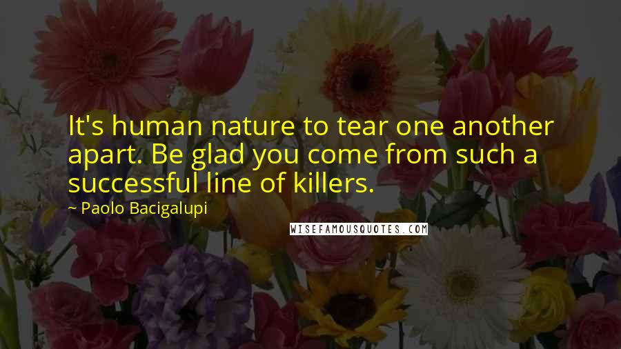 Paolo Bacigalupi Quotes: It's human nature to tear one another apart. Be glad you come from such a successful line of killers.