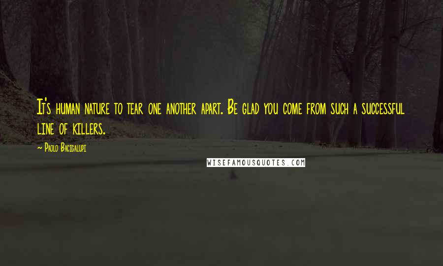 Paolo Bacigalupi Quotes: It's human nature to tear one another apart. Be glad you come from such a successful line of killers.