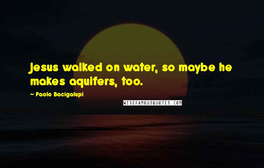 Paolo Bacigalupi Quotes: Jesus walked on water, so maybe he makes aquifers, too.