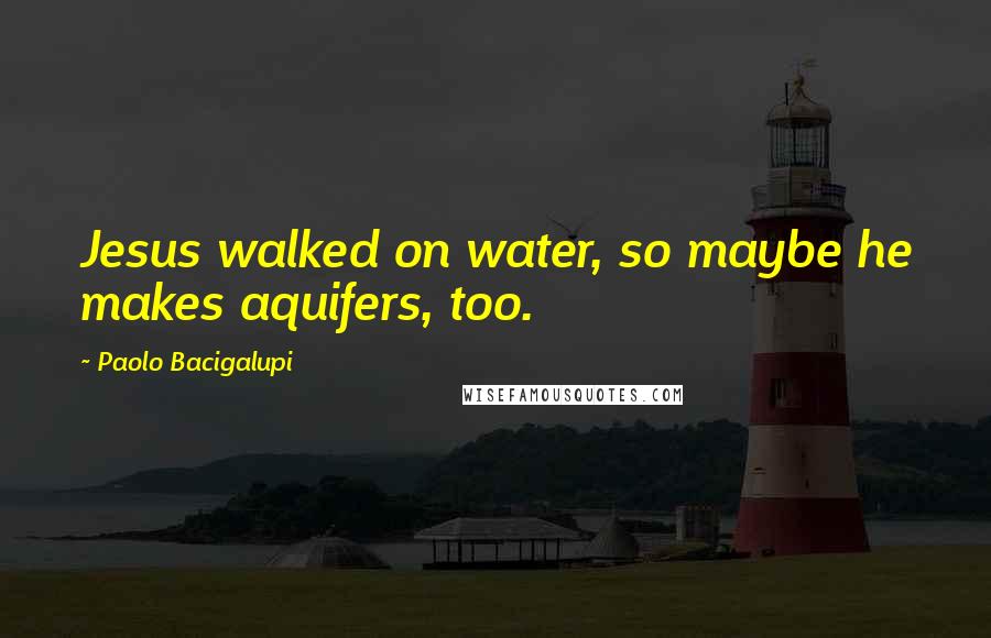 Paolo Bacigalupi Quotes: Jesus walked on water, so maybe he makes aquifers, too.