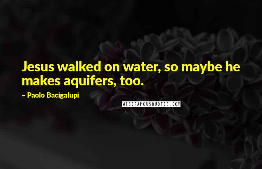 Paolo Bacigalupi Quotes: Jesus walked on water, so maybe he makes aquifers, too.