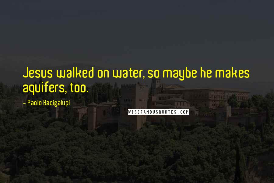 Paolo Bacigalupi Quotes: Jesus walked on water, so maybe he makes aquifers, too.