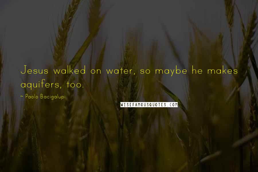 Paolo Bacigalupi Quotes: Jesus walked on water, so maybe he makes aquifers, too.