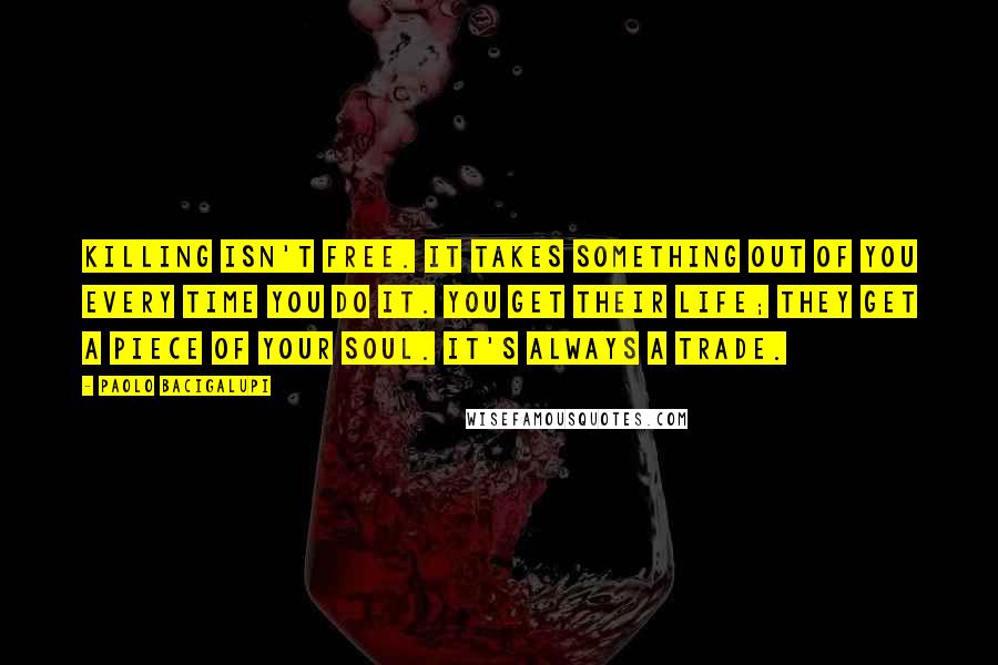 Paolo Bacigalupi Quotes: Killing isn't free. It takes something out of you every time you do it. You get their life; they get a piece of your soul. It's always a trade.