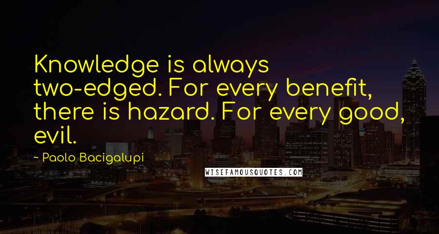 Paolo Bacigalupi Quotes: Knowledge is always two-edged. For every benefit, there is hazard. For every good, evil.