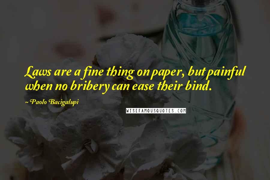 Paolo Bacigalupi Quotes: Laws are a fine thing on paper, but painful when no bribery can ease their bind.