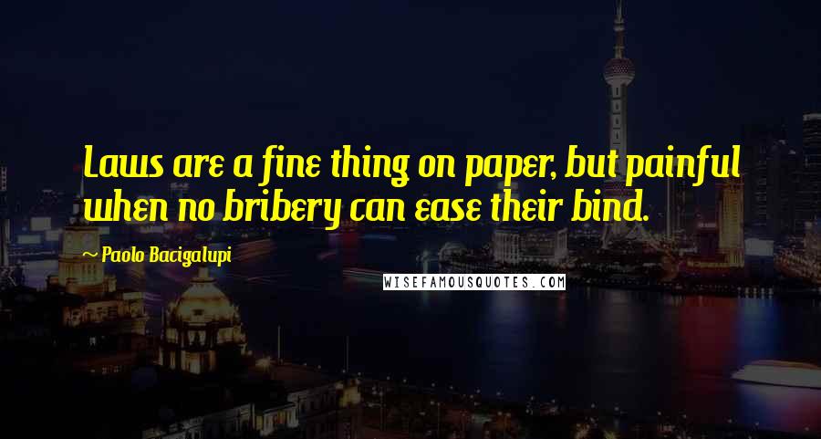 Paolo Bacigalupi Quotes: Laws are a fine thing on paper, but painful when no bribery can ease their bind.