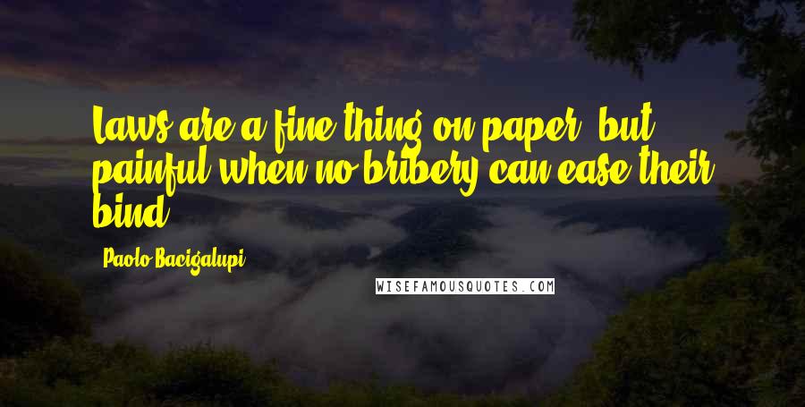 Paolo Bacigalupi Quotes: Laws are a fine thing on paper, but painful when no bribery can ease their bind.