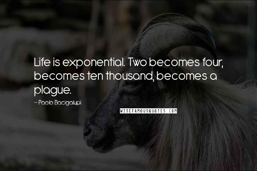 Paolo Bacigalupi Quotes: Life is exponential. Two becomes four, becomes ten thousand, becomes a plague.