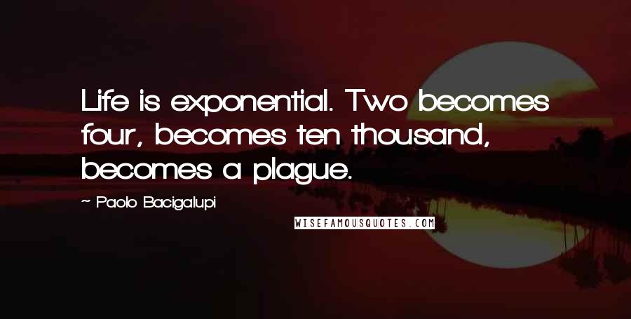 Paolo Bacigalupi Quotes: Life is exponential. Two becomes four, becomes ten thousand, becomes a plague.